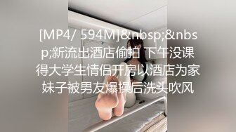 [MP4/ 594M]&nbsp;&nbsp;新流出酒店偷拍 下午没课得大学生情侣开房以酒店为家妹子被男友爆操后洗头吹风