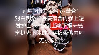 “别射~出去~不行~戴套”对白刺激??医院宿舍内强上短发护士妹~按倒上亲下抠来感觉扒光下体进入猛搞偸偸内射无水原档