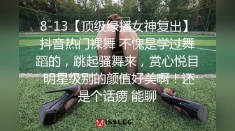 8-13【顶级绿播女神复出】抖音热门裸舞 不愧是学过舞蹈的，跳起骚舞来，赏心悦目 明星级别的颜值好美啊！还是个话痨 能聊