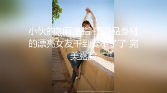 小伙的加藤鹰指 把极品身材的漂亮女友干到受不了了 完美露脸