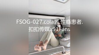 FSOG-027.cola酱.性瘾患者.扣扣传媒x91Fans