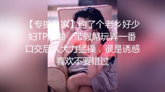 【专搞良家】约了个老乡好少妇TP啪啪，带假屌玩弄一番口交后入大力猛操，很是诱惑喜欢不要错过