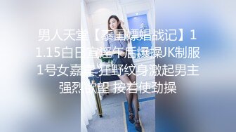 男人天堂【泰国嫖娼战记】11.15白日宣淫午后爆操JK制服1号女嘉宾 狂野纹身激起男主强烈欲望 按着使劲操