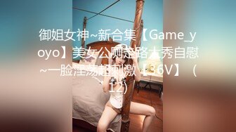 御姐女神~新合集【Game_yoyo】美女公厕走路大秀自慰~一脸淫荡超刺激【36V】  (12)