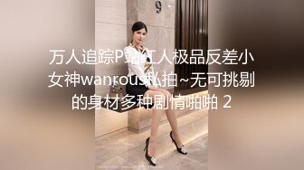 万人追踪P站红人极品反差小女神wanrous私拍~无可挑剔的身材多种剧情啪啪 2