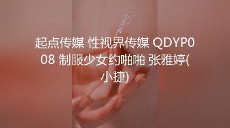 起点传媒 性视界传媒 QDYP008 制服少女约啪啪 张雅婷(小捷)