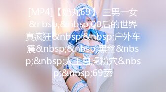 [MP4]【奶丸69】 三男一女&nbsp;&nbsp;00后的世界真疯狂&nbsp;&nbsp;户外车震&nbsp;&nbsp;黑丝&nbsp;&nbsp;人工白虎粉穴&nbsp;&nbsp;69舔