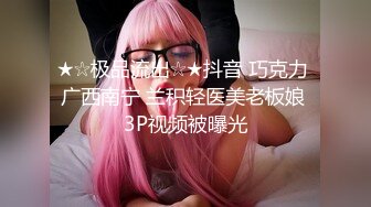 ★☆极品流出☆★抖音 巧克力 广西南宁 兰积轻医美老板娘 3P视频被曝光