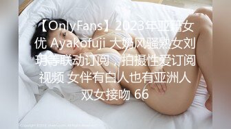 【OnlyFans】2023年亚籍女优 Ayakofuji 大奶风骚熟女刘玥等联动订阅，拍摄性爱订阅视频 女伴有白人也有亚洲人双女接吻 66