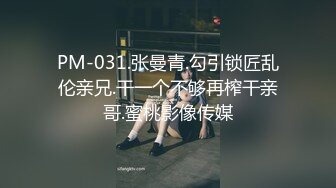 PM-031.张曼青.勾引锁匠乱伦亲兄.干一个不够再榨干亲哥.蜜桃影像传媒