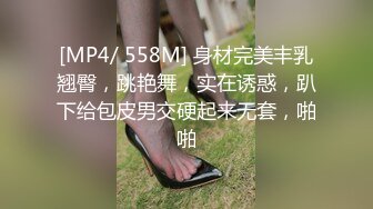 [MP4/ 558M] 身材完美丰乳翘臀，跳艳舞，实在诱惑，趴下给包皮男交硬起来无套，啪啪