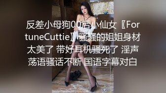 反差小母狗00后小仙女〖FortuneCuttie〗骚骚的姐姐身材太美了 带好耳机骚死了 淫声荡语骚话不断 国语字幕对白