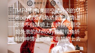 [MP4]拥有美丽空姐外表的Melody性爱视角娇羞的神情让你情不自禁骑上去拥有美丽空姐外表的Melody性爱视角娇羞的神情让你情不自禁骑上去