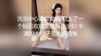 洗浴中心澡堂偷拍 盯上了一个极品玫瑰花纹身美少妇 丰满的大奶子完美的翘臀