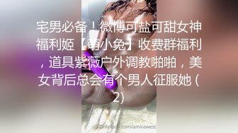 宅男必备！微博可盐可甜女神福利姬【萌小兔】收费群福利，道具紫薇户外调教啪啪，美女背后总会有个男人征服她 (2)