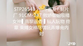 STP26540 ?会所首发? 制片厂 91CM-247 傲娇御姐吸精女神▌高黎遥香 ▌私人玩物 终章 束缚女神尽情玩弄爆肏内射