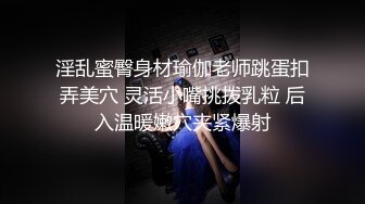 淫乱蜜臀身材瑜伽老师跳蛋扣弄美穴 灵活小嘴挑拨乳粒 后入温暖嫩穴夹紧爆射