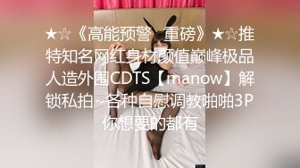 ★☆《高能预警✅重磅》★☆推特知名网红身材颜值巅峰极品人造外围CDTS【manow】解锁私拍~各种自慰调教啪啪3P你想要的都有