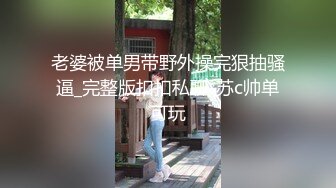 老婆被单男带野外操完狠抽骚逼_完整版扣扣私聊*苏c帅单可玩