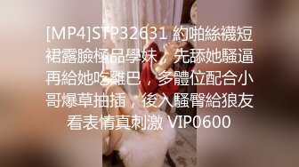 [MP4]STP32631 約啪絲襪短裙露臉極品學妹，先舔她騷逼再給她吃雞巴，多體位配合小哥爆草抽插，後入騷臀給狼友看表情真刺激 VIP0600