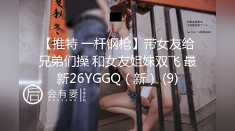 【推特 一杆钢枪】带女友给兄弟们操 和女友姐妹双飞 最新26YGGQ（新） (9)