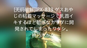 [无码破解]IPX-833 ゲスおやじの粘着マッサージで乳首イキするほど敏感なカラダに開発されてしまったワタシ。 桃乃木かな