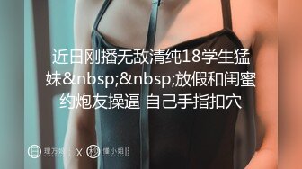 近日刚播无敌清纯18学生猛妹&nbsp;&nbsp;放假和闺蜜约炮友操逼 自己手指扣穴