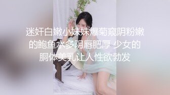 迷奸白嫩小妹妹爆菊窥阴粉嫩的鲍鱼水多阴唇肥厚 少女的胴体美乳让人性欲勃发