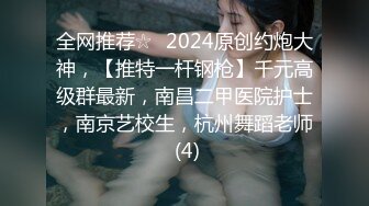 全网推荐☆✨2024原创约炮大神，【推特一杆钢枪】千元高级群最新，南昌二甲医院护士，南京艺校生，杭州舞蹈老师 (4)