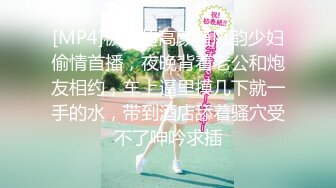 [MP4]极品超高颜值风韵少妇偷情首播，夜晚背着老公和炮友相约，车上逼里摸几下就一手的水，带到酒店舔着骚穴受不了呻吟求插