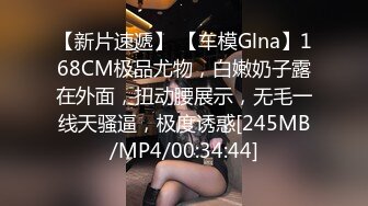 【新片速遞】 【车模Glna】168CM极品尤物，白嫩奶子露在外面，扭动腰展示，无毛一线天骚逼，极度诱惑[245MB/MP4/00:34:44]