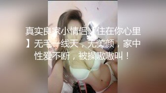 真实良家小情侣【住在你心里】无毛一线天，无美颜，家中性爱不断，被操嗷嗷叫！