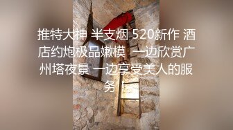 推特大神 半支烟 520新作 酒店约炮极品嫩模  一边欣赏广州塔夜景 一边享受美人的服务！