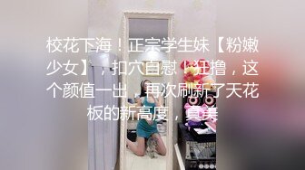 校花下海！正宗学生妹【粉嫩少女】，扣穴自慰！狂撸，这个颜值一出，再次刷新了天花板的新高度，真美