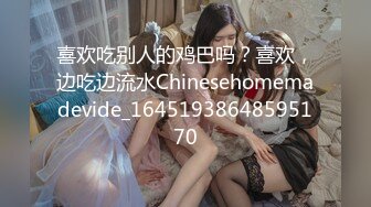 喜欢吃别人的鸡巴吗？喜欢，边吃边流水Chinesehomemadevide_16451938648595170