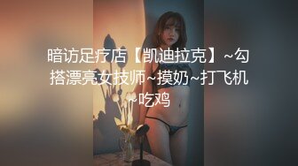 暗访足疗店【凯迪拉克】~勾搭漂亮女技师~摸奶~打飞机~吃鸡