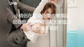 小情侣在家爱爱 女友撅着屁屁在窗边被精瘦男友无套猛怼 爽的不要不要的