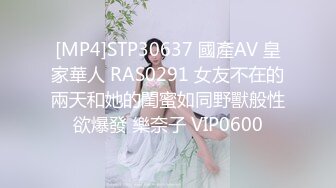 [MP4]STP30637 國產AV 皇家華人 RAS0291 女友不在的兩天和她的閨蜜如同野獸般性欲爆發 樂奈子 VIP0600