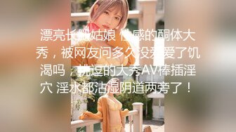 漂亮长腿姑娘 性感的酮体大秀，被网友问多久没爱爱了饥渴吗，挑逗的大秀AV棒插淫穴 淫水都沾湿阴道两旁了！