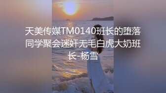 天美传媒TM0140班长的堕落同学聚会迷奸无毛白虎大奶班长-杨雪