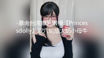 -暴肏台湾爆乳嫩模『Princessdolly』双穴轮插大奶小母牛