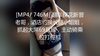 [MP4/ 746M] 翻车探花新晋老哥，酒店约操长腿小姐姐，抓起大屌69互舔，主动骑乘位打桩机