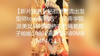 【新片速遞】钻石泄密流出发型师tony哥酒店❤️玩弄学院派美女SM情趣内衣狗绳套脖子啪啪1080P高清版[480MB/MP4/13:39]