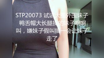 STP20073 试试大圈外围妹子 鸭舌帽大长腿操的妹子啊啊叫，嫌妹子假叫搞一会让妹子走了