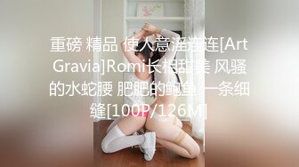 重磅 精品 使人意淫连连[ArtGravia]Romi长相甜美 风骚的水蛇腰 肥肥的鲍鱼 一条细缝[100P/126M]