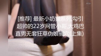 [推荐] 最新小奶猫系列,勾引超帅的22岁网管小哥,大鸡巴直男无套狂草伪娘骚穴(上集) 