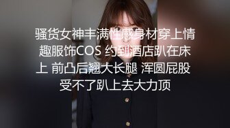 骚货女神丰满性感身材穿上情趣服饰COS 约到酒店趴在床上 前凸后翘大长腿 浑圆屁股 受不了趴上去大力顶