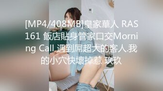 [MP4/408MB]皇家華人 RAS161 飯店貼身管家口交Morning Call 遇到屌超大的客人.我的小穴快壞掉惹 玖玖