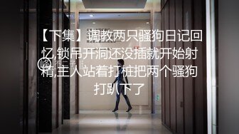 【下集】调教两只骚狗日记回忆,锁吊开洞还没插就开始射精,主人站着打桩把两个骚狗打趴下了