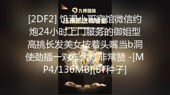 [2DF2] 饥渴小哥宾馆微信约炮24小时上门服务的御姐型高挑长发美女按着头嘴当b洞使劲插一对车大灯非常赞 -[MP4/136MB][BT种子]